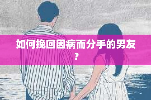如何挽回因病而分手的男友? 如何挽回因病而分手的男友?