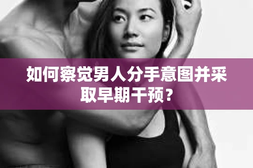 如何察觉男人分手意图并采取早期干预? 如何察觉男人分手意图并采取早期干预?