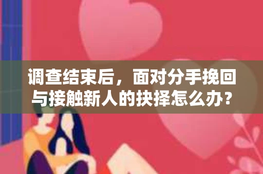 调查结束后,面对分手挽回与接触新人的抉择怎么办? 调查结束后,面对分手挽回与接触新人的抉择怎么办?