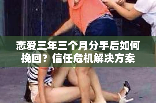 恋爱三年三个月分手后如何挽回?信任危机解决方案 恋爱三年三个月分手后如何挽回?信任危机解决方案