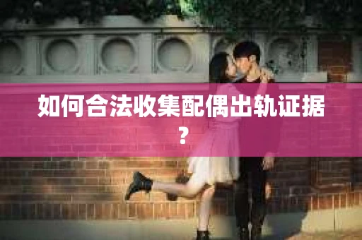如何合法收集配偶出轨证据? 如何合法收集配偶出轨证据?