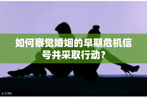 如何察觉婚姻的早期危机信号并采取行动? 如何察觉婚姻的早期危机信号并采取行动?