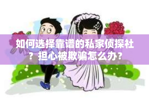 如何选择靠谱的私家侦探社？担心被欺骗怎么办？