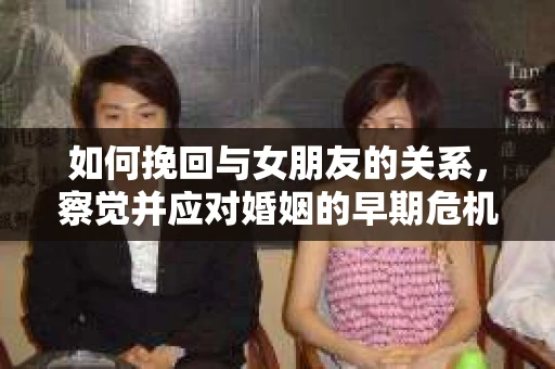 如何挽回与女朋友的关系,察觉并应对婚姻的早期危机信号 如何挽回与女朋友的关系,察觉并应对婚姻的早期危机信号