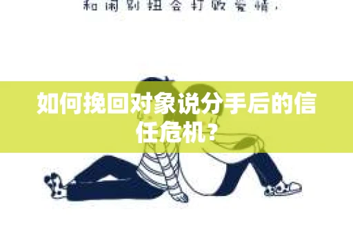如何挽回对象说分手后的信任危机？