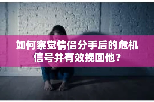 如何察觉情侣分手后的危机信号并有效挽回他? 如何察觉情侣分手后的危机信号并有效挽回他?