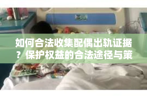 如何合法收集配偶出轨证据?保护权益的合法途径与策略 如何合法收集配偶出轨证据?保护权益的合法途径与策略