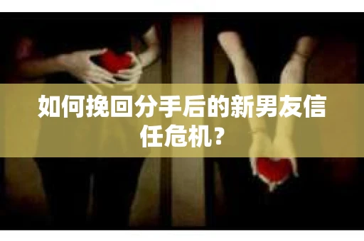 如何挽回分手后的新男友信任危机？