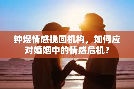 钟煜情感挽回机构,如何应对婚姻中的情感危机? 钟煜情感挽回机构,如何应对婚姻中的情感危机?