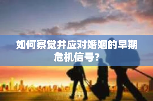 如何察觉并应对婚姻的早期危机信号？