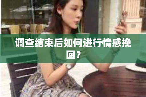 调查结束后如何进行情感挽回？