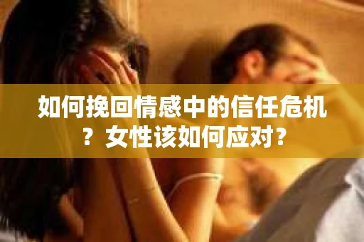 如何挽回情感中的信任危机?女性该如何应对? 如何挽回情感中的信任危机?女性该如何应对?