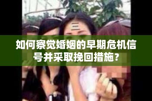 如何察觉婚姻的早期危机信号并采取挽回措施？