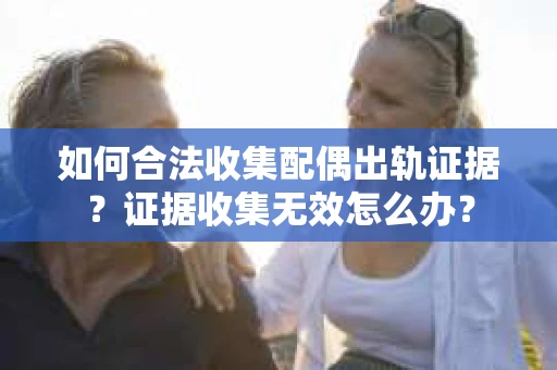 如何合法收集配偶出轨证据？证据收集无效怎么办？