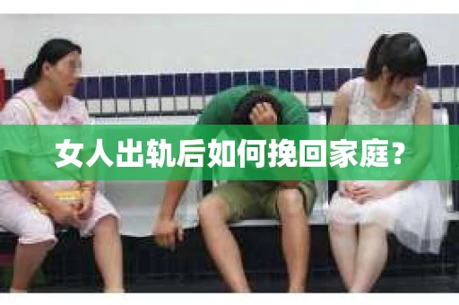 女人出轨后如何挽回家庭？