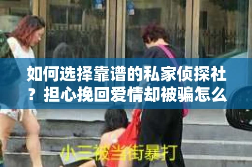 如何选择靠谱的私家侦探社？担心挽回爱情却被骗怎么办？