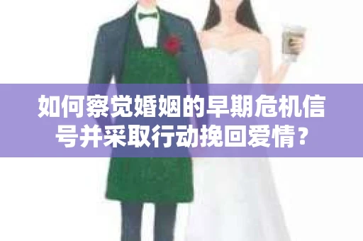 如何察觉婚姻的早期危机信号并采取行动挽回爱情? 如何察觉婚姻的早期危机信号并采取行动挽回爱情?