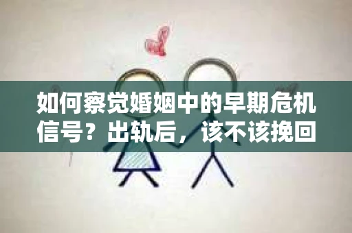 如何察觉婚姻中的早期危机信号？出轨后，该不该挽回怎么办？