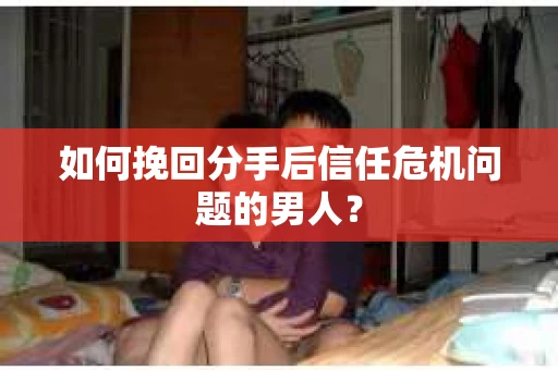 如何挽回分手后信任危机问题的男人？