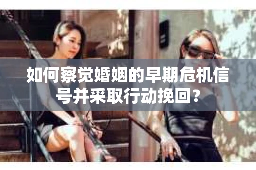 如何察觉婚姻的早期危机信号并采取行动挽回? 如何察觉婚姻的早期危机信号并采取行动挽回?