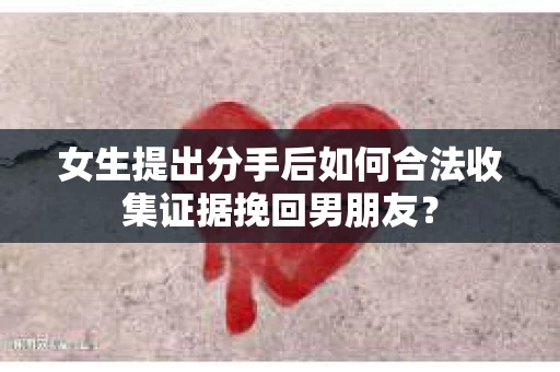 女生提出分手后如何合法收集证据挽回男朋友？