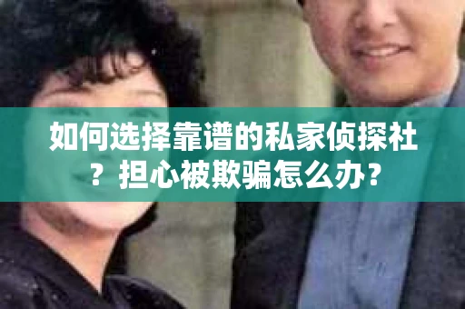 如何选择靠谱的私家侦探社?担心被欺骗怎么办? 如何选择靠谱的私家侦探社?担心被欺骗怎么办?