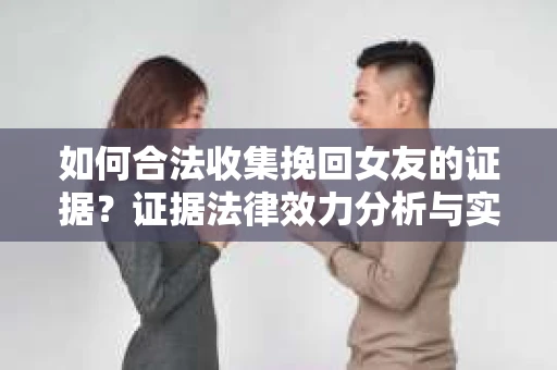 如何合法收集挽回女友的证据？证据法律效力分析与实践指南