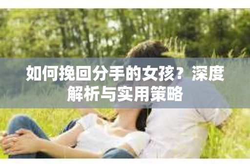 如何挽回分手的女孩?深度解析与实用策略 如何挽回分手的女孩?深度解析与实用策略