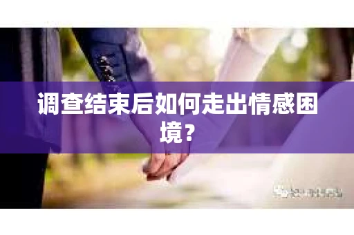 调查结束后如何走出情感困境？