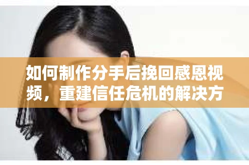 如何制作分手后挽回感恩视频,重建信任危机的解决方案 如何制作分手后挽回感恩视频,重建信任危机的解决方案