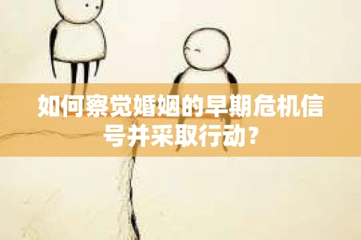 如何察觉婚姻的早期危机信号并采取行动？