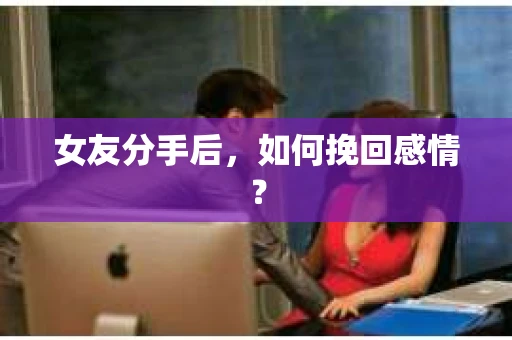 女友分手后,如何挽回感情? 女友分手后,如何挽回感情?