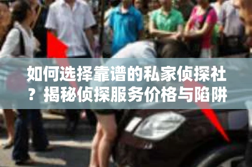 如何选择靠谱的私家侦探社？揭秘侦探服务价格与陷阱