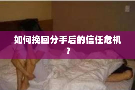 如何挽回分手后的信任危机? 如何挽回分手后的信任危机?