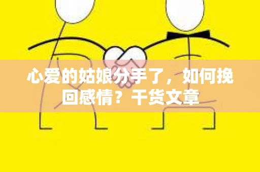 心爱的姑娘分手了,如何挽回感情?干货文章 心爱的姑娘分手了,如何挽回感情?干货文章