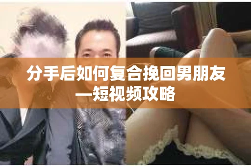 分手后如何复合挽回男朋友—短视频攻略