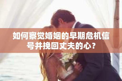 如何察觉婚姻的早期危机信号并挽回丈夫的心? 如何察觉婚姻的早期危机信号并挽回丈夫的心?
