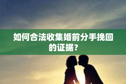 如何合法收集婚前分手挽回的证据? 如何合法收集婚前分手挽回的证据?