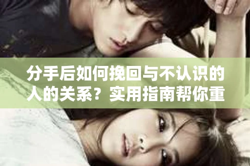 分手后如何挽回与不认识的人的关系?实用指南帮你重拾失去的联结 分手后如何挽回与不认识的人的关系?实用指南帮你重拾失去的联结