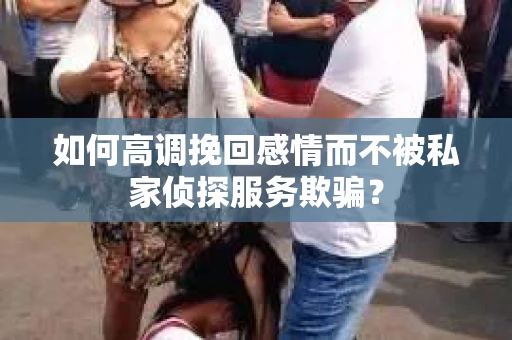 如何高调挽回感情而不被私家侦探服务欺骗？