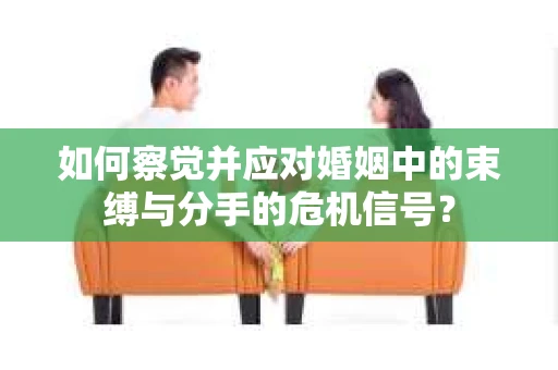 如何察觉并应对婚姻中的束缚与分手的危机信号? 如何察觉并应对婚姻中的束缚与分手的危机信号?