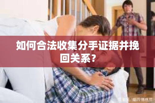 如何合法收集分手证据并挽回关系？