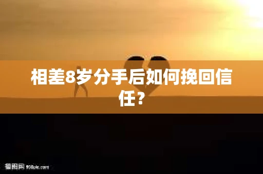 相差8岁分手后如何挽回信任？