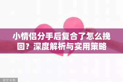 小情侣分手后复合了怎么挽回?深度解析与实用策略 小情侣分手后复合了怎么挽回?深度解析与实用策略