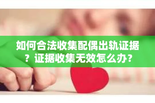 如何合法收集配偶出轨证据？证据收集无效怎么办？