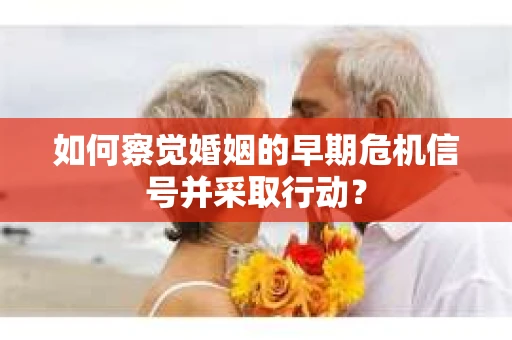 如何察觉婚姻的早期危机信号并采取行动? 如何察觉婚姻的早期危机信号并采取行动?