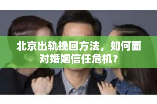 北京出轨挽回方法,如何面对婚姻信任危机? 北京出轨挽回方法,如何面对婚姻信任危机?