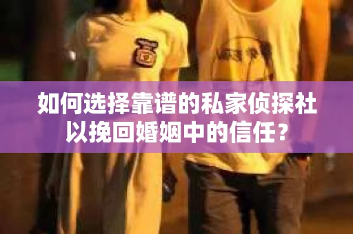 如何选择靠谱的私家侦探社以挽回婚姻中的信任？