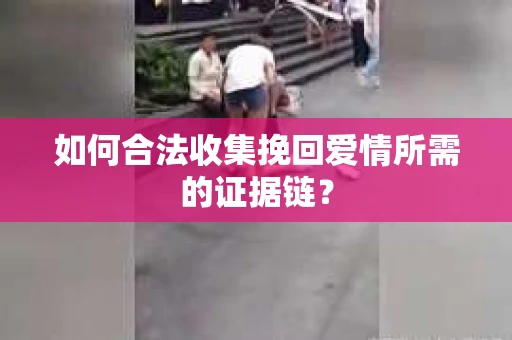 如何合法收集挽回爱情所需的证据链？