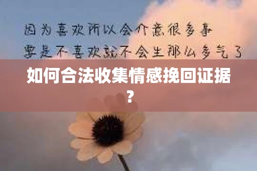 如何合法收集情感挽回证据？